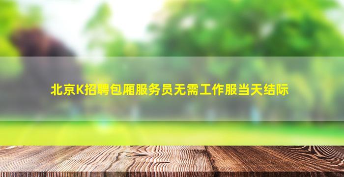 北京K招聘包厢服务员无需工作服当天结际