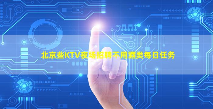 北京些KTV夜场招聘不用酒类每日任务
