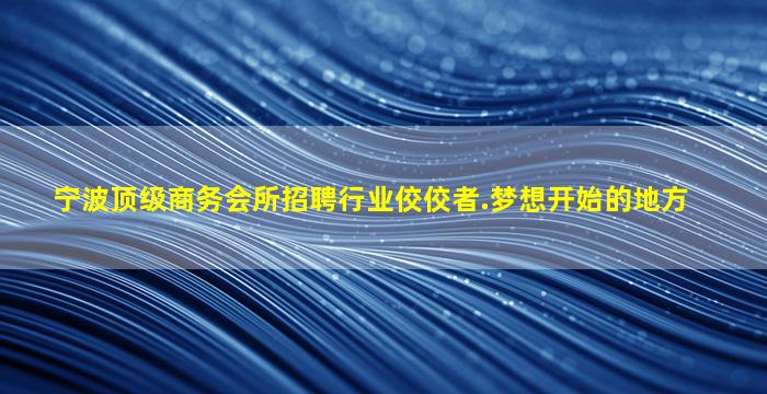 宁波顶级商务会所招聘行业佼佼者.梦想开始的地方
